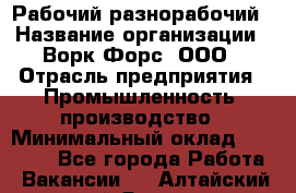 Рабочий-разнорабочий › Название организации ­ Ворк Форс, ООО › Отрасль предприятия ­ Промышленность, производство › Минимальный оклад ­ 27 000 - Все города Работа » Вакансии   . Алтайский край,Яровое г.